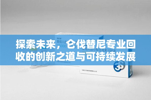 全国探索未来，仑伐替尼专业回收的创新之道与可持续发展