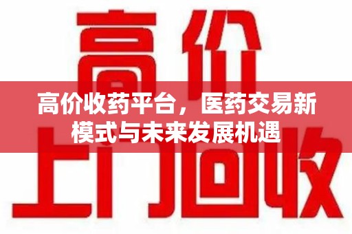 全国高价收药平台，医药交易新模式与未来发展机遇