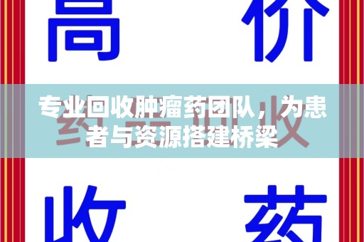 全国专业回收肿瘤药团队，为患者与资源搭建桥梁