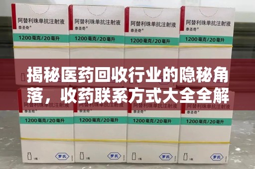 全国揭秘医药回收行业的隐秘角落，收药联系方式大全全解析