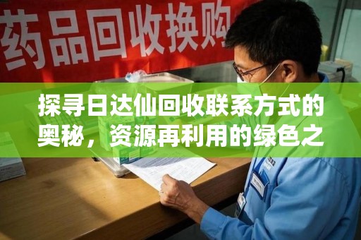 全国探寻日达仙回收联系方式的奥秘，资源再利用的绿色之道