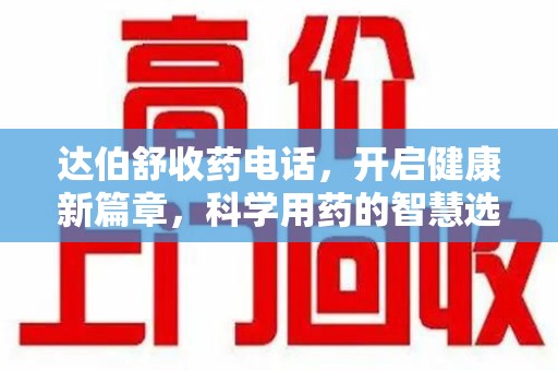 全国达伯舒收药电话，开启健康新篇章，科学用药的智慧选择