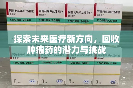 全国探索未来医疗新方向，回收肿瘤药的潜力与挑战