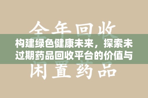 全国构建绿色健康未来，探索未过期药品回收平台的价值与意义