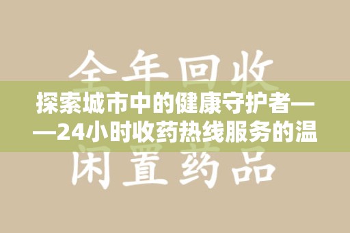 全国探索城市中的健康守护者——24小时收药热线服务的温暖与责任