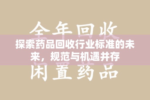 全国探索药品回收行业标准的未来，规范与机遇并存