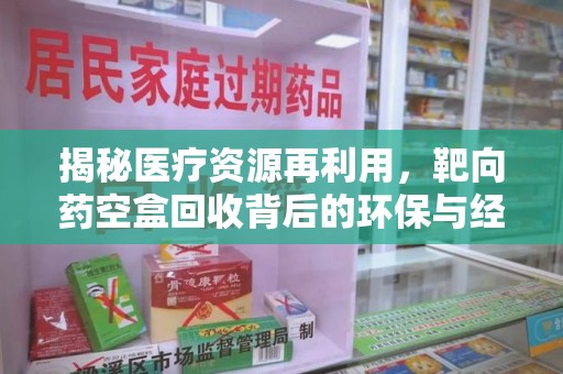 全国揭秘医疗资源再利用，靶向药空盒回收背后的环保与经济价值