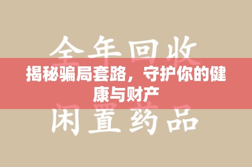 全国揭秘骗局套路，守护你的健康与财产