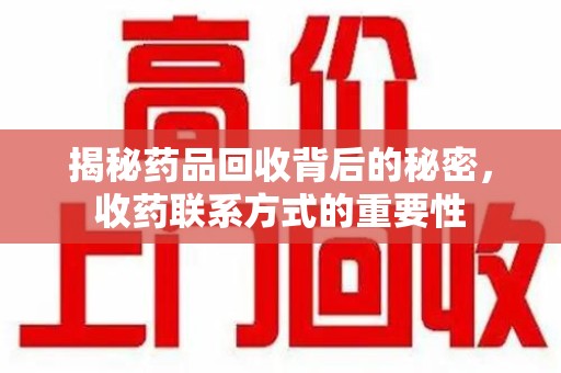 全国揭秘药品回收背后的秘密，收药联系方式的重要性