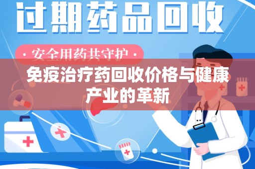 全国免疫治疗药回收价格与健康产业的革新