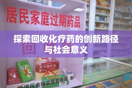 全国探索回收化疗药的创新路径与社会意义
