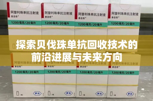 全国探索贝伐珠单抗回收技术的前沿进展与未来方向