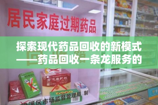 全国探索现代药品回收的新模式——药品回收一条龙服务的崛起与意义