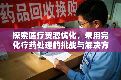 全国探索医疗资源优化，未用完化疗药处理的挑战与解决方案