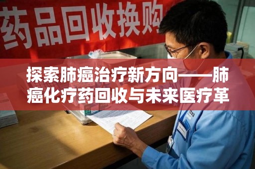 全国探索肺癌治疗新方向——肺癌化疗药回收与未来医疗革新