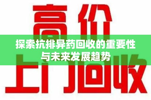 全国探索抗排异药回收的重要性与未来发展趋势