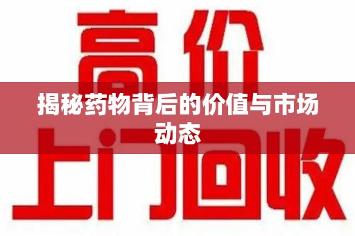 全国揭秘药物背后的价值与市场动态
