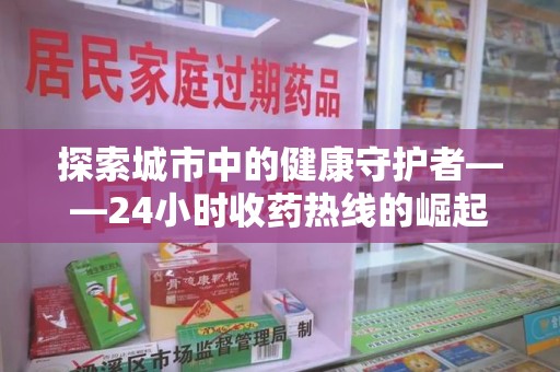 全国探索城市中的健康守护者——24小时收药热线的崛起与意义