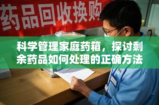 全国科学管理家庭药箱，探讨剩余药品如何处理的正确方法