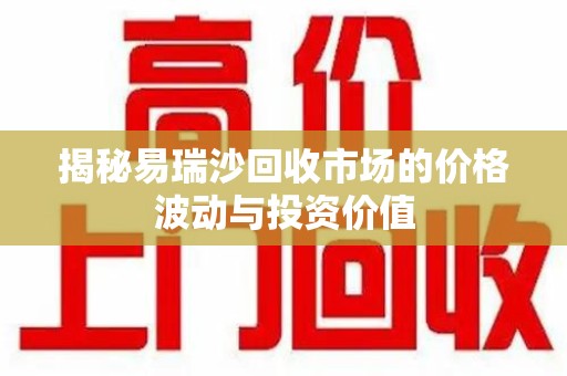 全国揭秘易瑞沙回收市场的价格波动与投资价值