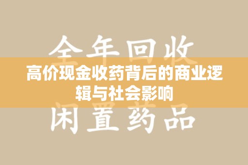 全国高价现金收药背后的商业逻辑与社会影响