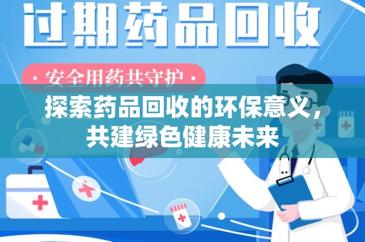 全国探索药品回收的环保意义，共建绿色健康未来