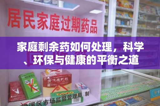 全国家庭剩余药如何处理，科学、环保与健康的平衡之道