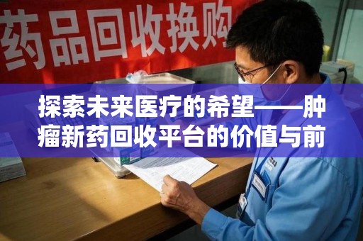 全国探索未来医疗的希望——肿瘤新药回收平台的价值与前景