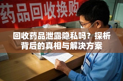 全国回收药品泄露隐私吗？探析背后的真相与解决方案