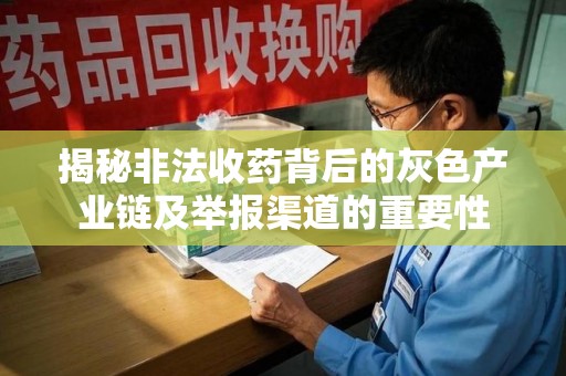 全国揭秘非法收药背后的灰色产业链及举报渠道的重要性
