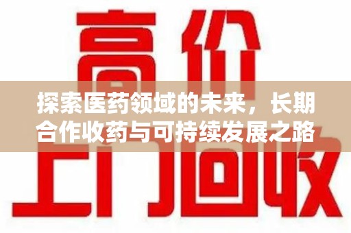 全国探索医药领域的未来，长期合作收药与可持续发展之路