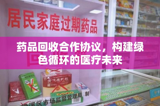 全国药品回收合作协议，构建绿色循环的医疗未来