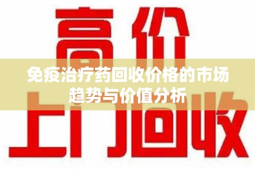 全国免疫治疗药回收价格的市场趋势与价值分析