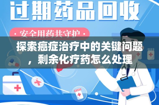 全国探索癌症治疗中的关键问题，剩余化疗药怎么处理