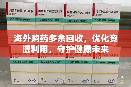 全国海外购药多余回收，优化资源利用，守护健康未来