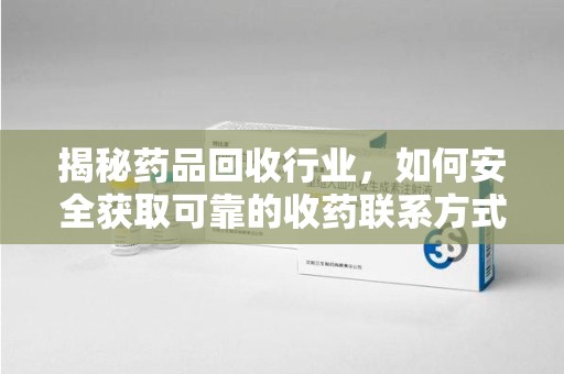 全国揭秘药品回收行业，如何安全获取可靠的收药联系方式？