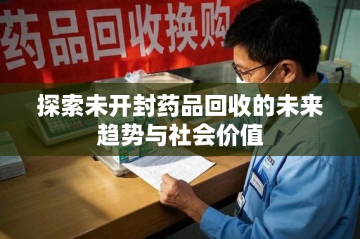 全国探索未开封药品回收的未来趋势与社会价值