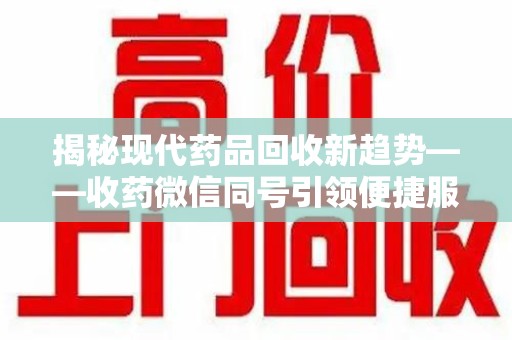 全国揭秘现代药品回收新趋势——收药微信同号引领便捷服务潮流