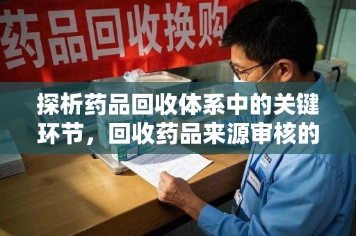 全国探析药品回收体系中的关键环节，回收药品来源审核的重要性