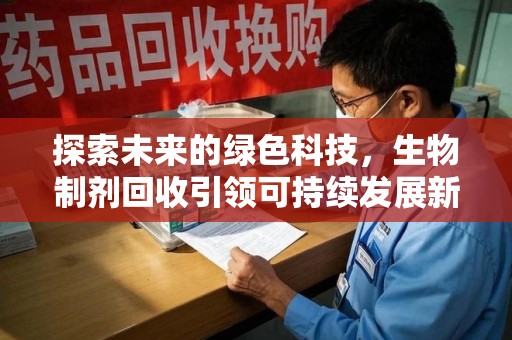 全国探索未来的绿色科技，生物制剂回收引领可持续发展新潮流
