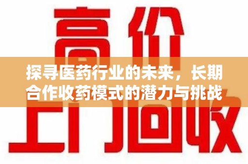 全国探寻医药行业的未来，长期合作收药模式的潜力与挑战