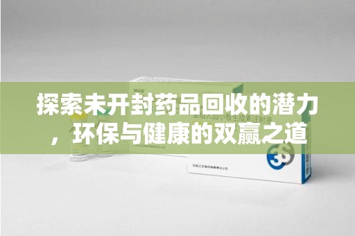 全国探索未开封药品回收的潜力，环保与健康的双赢之道