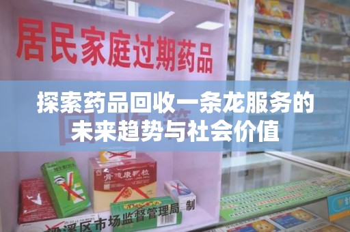 全国探索药品回收一条龙服务的未来趋势与社会价值