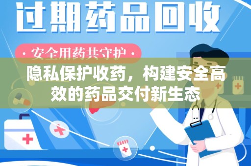 全国隐私保护收药，构建安全高效的药品交付新生态