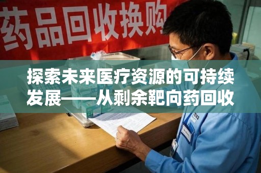 全国探索未来医疗资源的可持续发展——从剩余靶向药回收说起