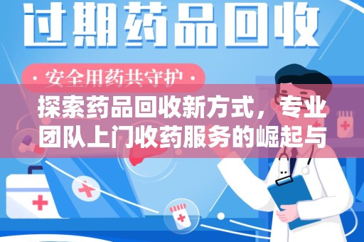 全国探索药品回收新方式，专业团队上门收药服务的崛起与未来