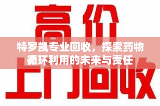 全国特罗凯专业回收，探索药物循环利用的未来与责任