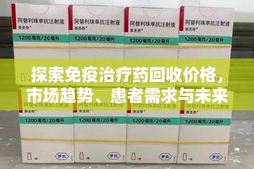 全国探索免疫治疗药回收价格，市场趋势、患者需求与未来发展