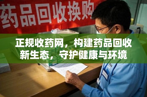 全国正规收药网，构建药品回收新生态，守护健康与环境