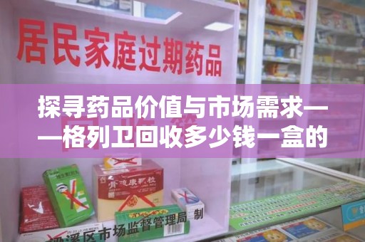 全国探寻药品价值与市场需求——格列卫回收多少钱一盒的深度解析
